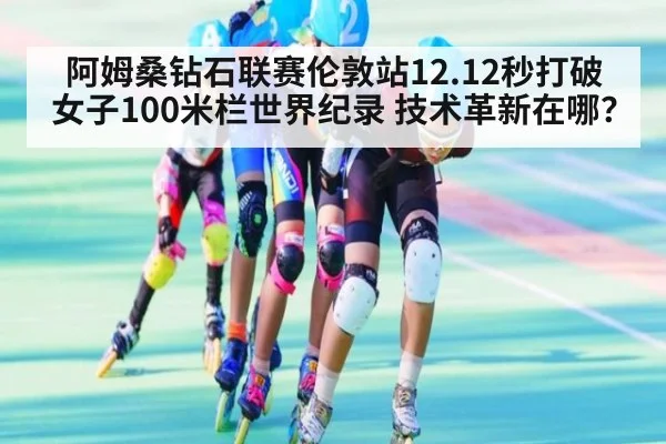阿姆桑钻石联赛伦敦站12.12秒打破女子100米栏世界纪录 技术革新在哪？