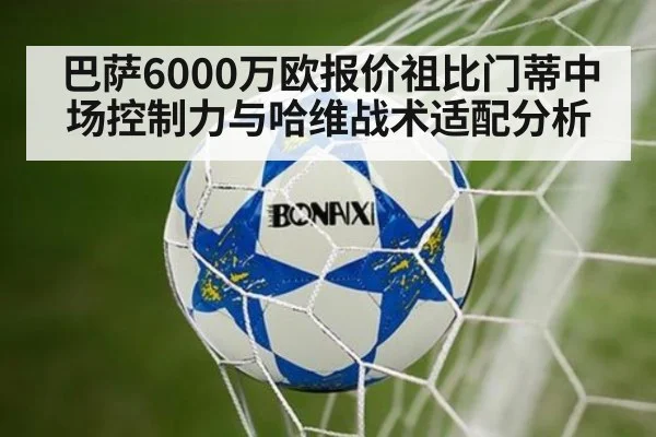 巴萨6000万欧报价祖比门蒂中场控制力与哈维战术适配分析