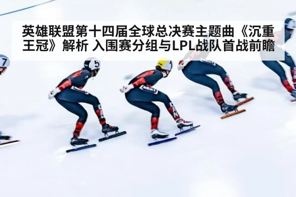 英雄联盟第十四届全球总决赛主题曲《沉重王冠》解析 入围赛分组与LPL战队首战前瞻