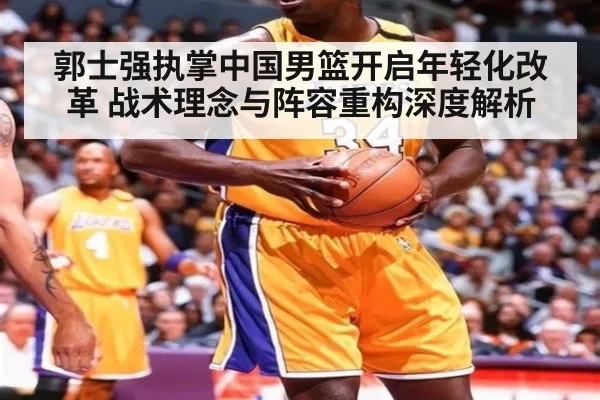 郭士强执掌中国男篮开启年轻化改革 战术理念与阵容重构深度解析